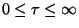 $0\leq \tau \leq \infty$