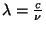 $\lambda=\frac{c}{\nu}$
