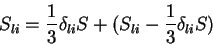 \begin{displaymath}
S_{li} = \frac{1}{3}\delta_{li}S + (S_{li}-\frac{1}{3}\delta_{li}S)
\end{displaymath}