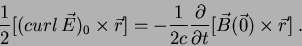 \begin{displaymath}
\frac{1}{2}[(curl\,\vec{E})_0\times \vec{r}]=-\frac{1}{2c}\frac{
\partial}{\partial t}[\vec{B}(\vec{0})\times\vec{r}]\;.
\end{displaymath}