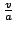 $\frac{v}{a}$