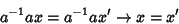 \begin{displaymath}
a^{-1}ax=a^{-1}ax^\prime \rightarrow x=x^\prime
\end{displaymath}