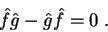 \begin{displaymath}
\hat{f}\hat{g}-\hat{g}\hat{f}=0 \; .
\end{displaymath}