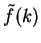 $\tilde{f}(k)$