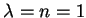 $\lambda = n =1$