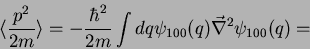 \begin{displaymath}
\langle \frac{p^2}{2m}\rangle = -\frac{\hbar ^2}{2m}\int dq
\psi_{100}(q) \vec{\nabla}^2 \psi_{100}(q)= \nonumber
\end{displaymath}
