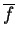 $\overline{f}$