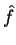 $\displaystyle \hat{f}$