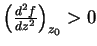 $\left(\frac{d^2f}{dz^2}\right)_{z_0}>0$
