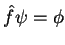 $\hat{f}\psi = \phi$