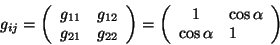 \begin{displaymath}\
g_{ij}=
\left(\begin{array}{clcr}
g_{11} & g_{12}\\
g...
...}
1 & \cos{\alpha}\\
\cos{\alpha} & 1
\end{array} \right)
\end{displaymath}